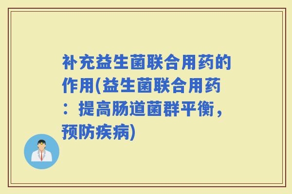 补充益生菌联合用药的作用(益生菌联合用药：提高肠道菌群平衡，)