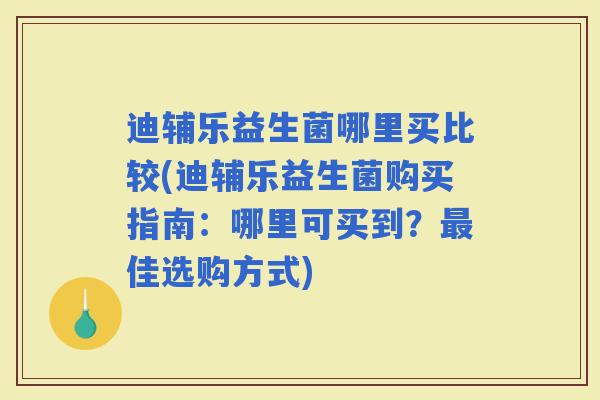 迪辅乐益生菌哪里买比较(迪辅乐益生菌购买指南:哪里可买到?佳选购方式) 迪辅乐益生菌哪里买比较(迪辅乐益生菌购买指南:哪里可买到?佳选购方式)