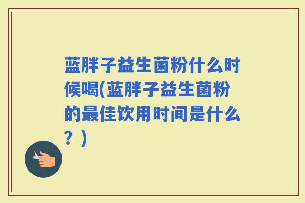 蓝胖子益生菌粉什么时候喝(蓝胖子益生菌粉的佳饮用时间是什么?) 蓝胖子益生菌粉什么时候喝(蓝胖子益生菌粉的佳饮用时间是什么?)