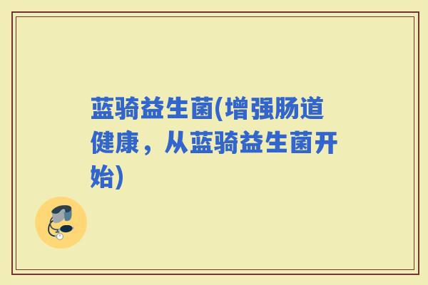 蓝骑益生菌(增强肠道健康,从蓝骑益生菌开始) 蓝骑益生菌(增强肠道健康,从蓝骑益生菌开始)