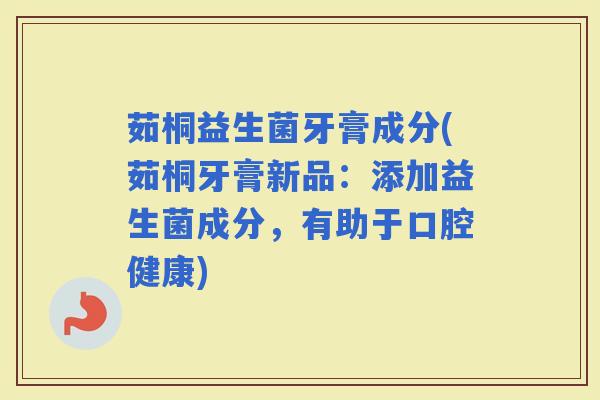 茹桐益生菌牙膏成分(茹桐牙膏新品：添加益生菌成分，有助于口腔健康)