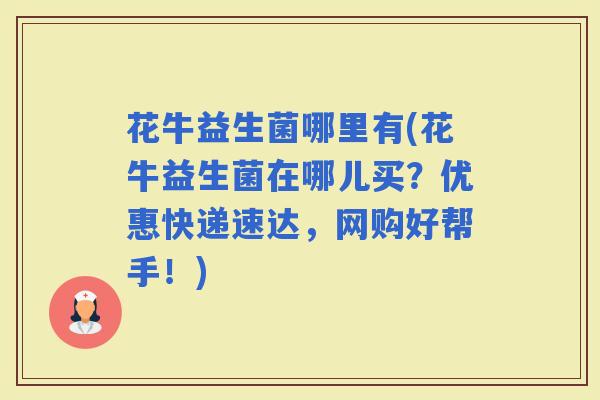 花牛益生菌哪里有(花牛益生菌在哪儿买?优惠快递速达,网购好帮手!) 花牛益生菌哪里有(花牛益生菌在哪儿买?优惠快递速达,网购好帮手!)