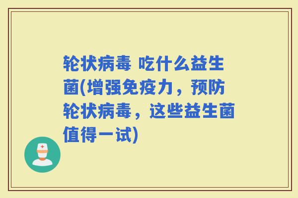 轮状 吃什么益生菌(增强力,轮状,这些益生菌值得一试) 轮状 吃什么益生菌(增强力,轮状,这些益生菌值得一试)