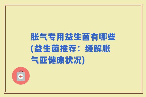 专用益生菌有哪些(益生菌推荐：缓解状况)