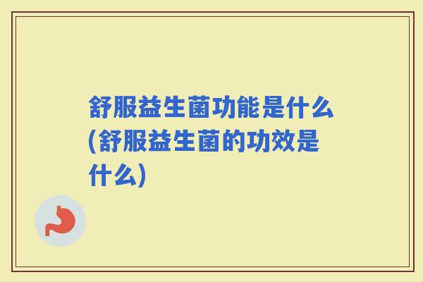 舒服益生菌功能是什么(舒服益生菌的功效是什么) 舒服益生菌功能是什么(舒服益生菌的功效是什么)
