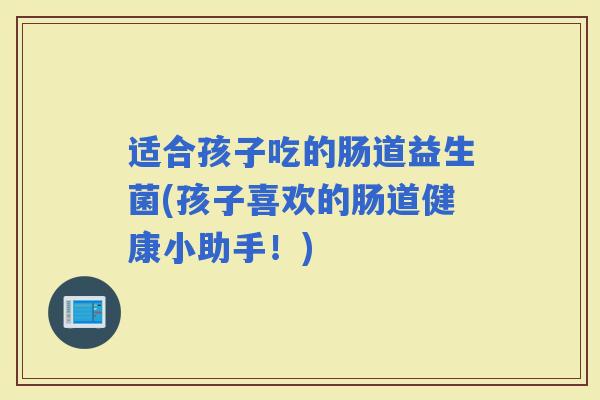 适合孩子吃的肠道益生菌(孩子喜欢的肠道健康小助手！)