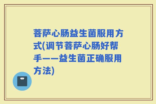 菩萨心肠益生菌服用方式(调节菩萨心肠好帮手——益生菌正确服用方法) 菩萨心肠益生菌服用方式(调节菩萨心肠好帮手——益生菌正确服用方法)