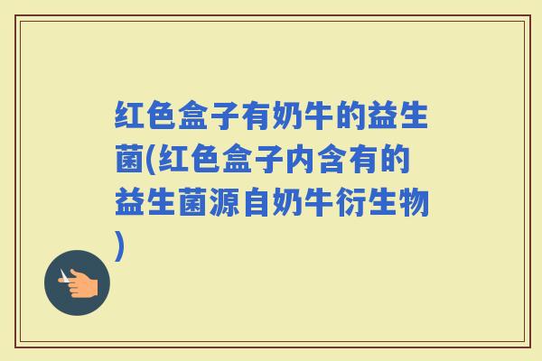 红色盒子有奶牛的益生菌(红色盒子内含有的益生菌源自奶牛衍生物)