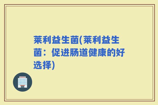 莱利益生菌(莱利益生菌：促进肠道健康的好选择)