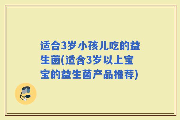 适合3岁小孩儿吃的益生菌(适合3岁以上宝宝的益生菌产品推荐) 适合3岁小孩儿吃的益生菌(适合3岁以上宝宝的益生菌产品推荐)