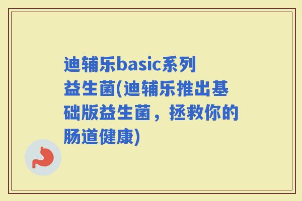 迪辅乐basic系列益生菌(迪辅乐推出基础版益生菌,拯救你的肠道健康) 迪辅乐basic系列益生菌(迪辅乐推出基础版益生菌,拯救你的肠道健康)