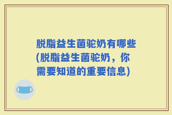 脱脂益生菌驼奶有哪些(脱脂益生菌驼奶,你需要知道的重要信息) 脱脂益生菌驼奶有哪些(脱脂益生菌驼奶,你需要知道的重要信息)