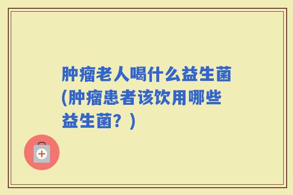 老人喝什么益生菌(患者该饮用哪些益生菌?) 老人喝什么益生菌(患者该饮用哪些益生菌?)