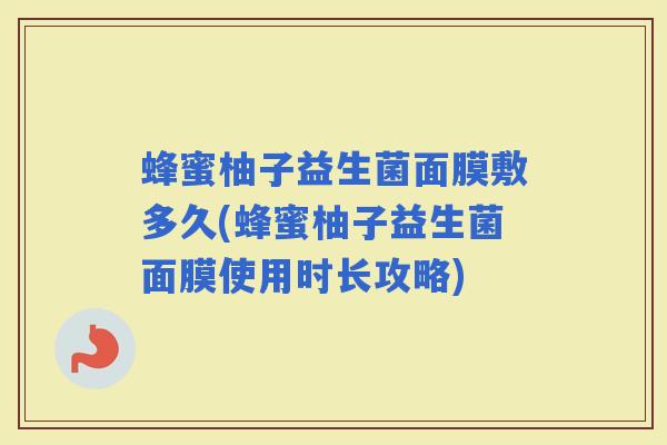 蜂蜜柚子益生菌面膜敷多久(蜂蜜柚子益生菌面膜使用时长攻略) 蜂蜜柚子益生菌面膜敷多久(蜂蜜柚子益生菌面膜使用时长攻略)