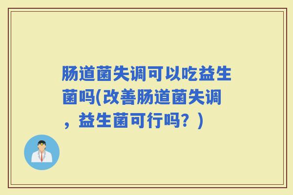 肠道菌失调可以吃益生菌吗(改善肠道菌失调，益生菌可行吗？)