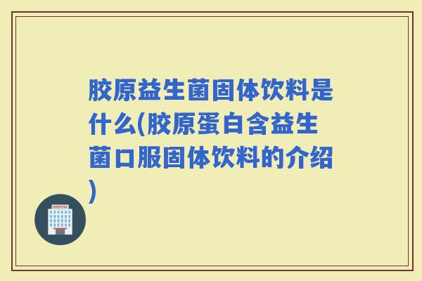 胶原益生菌固体饮料是什么(胶原蛋白含益生菌口服固体饮料的介绍)