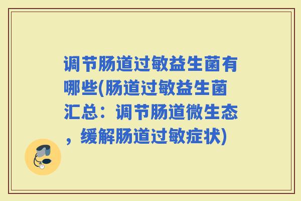 调节肠道益生菌有哪些(肠道益生菌汇总：调节肠道微生态，缓解肠道症状)