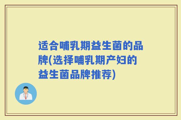 适合哺乳期益生菌的品牌(选择哺乳期产妇的益生菌品牌推荐)