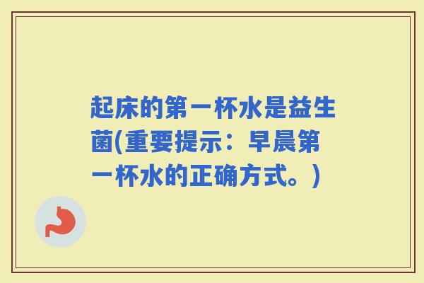 起床的第一杯水是益生菌(重要提示:早晨第一杯水的正确方式。) 起床的第一杯水是益生菌(重要提示:早晨第一杯水的正确方式。)