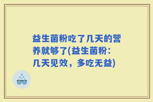 益生菌粉吃了几天的营养就够了(益生菌粉：几天见效，多吃无益)