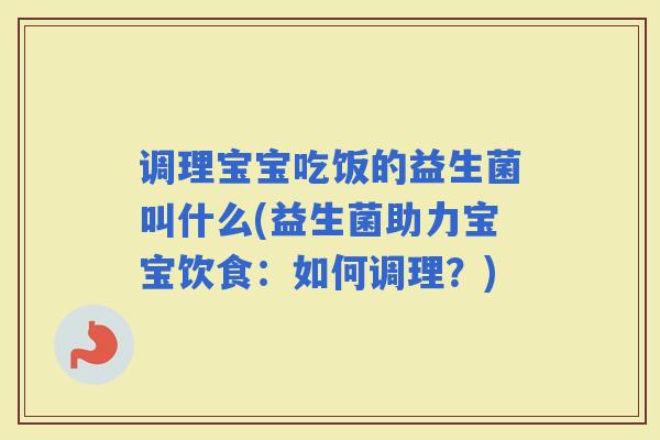 调理宝宝吃饭的益生菌叫什么(益生菌助力宝宝饮食：如何调理？)