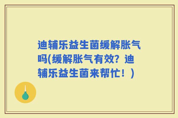 迪辅乐益生菌缓解吗(缓解有效?迪辅乐益生菌来帮忙!) 迪辅乐益生菌缓解吗(缓解有效?迪辅乐益生菌来帮忙!)