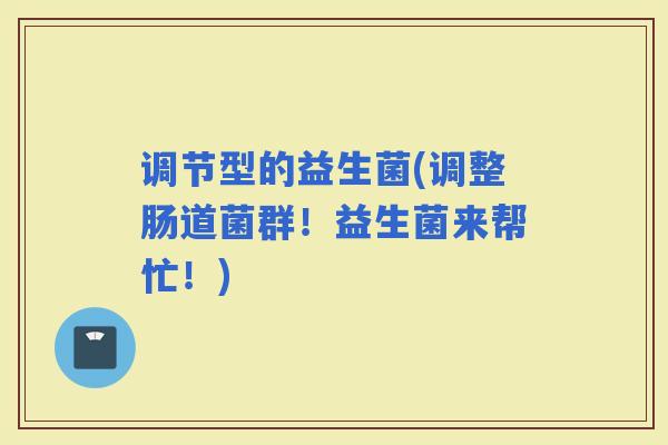 调节型的益生菌(调整肠道菌群!益生菌来帮忙!) 调节型的益生菌(调整肠道菌群!益生菌来帮忙!)