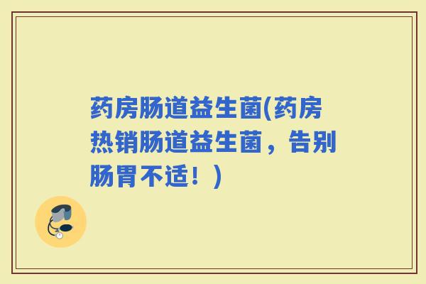 药房肠道益生菌(药房热销肠道益生菌，告别肠胃不适！)