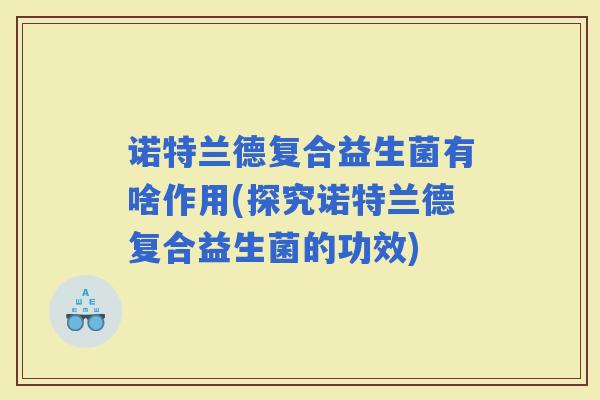 诺特兰德复合益生菌有啥作用(探究诺特兰德复合益生菌的功效) 诺特兰德复合益生菌有啥作用(探究诺特兰德复合益生菌的功效)