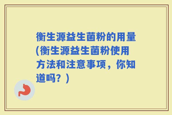 衡生源益生菌粉的用量(衡生源益生菌粉使用方法和注意事项,你知道吗?) 衡生源益生菌粉的用量(衡生源益生菌粉使用方法和注意事项,你知道吗?)