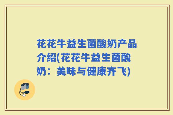 花花牛益生菌酸奶产品介绍(花花牛益生菌酸奶：美味与健康齐飞)