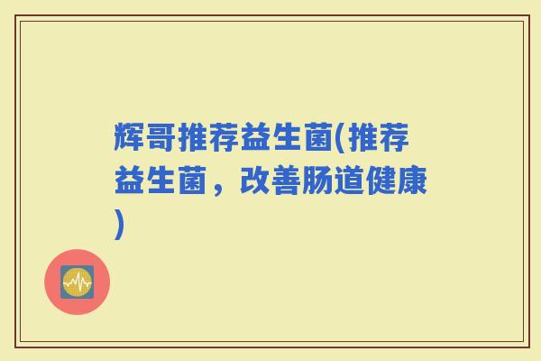辉哥推荐益生菌(推荐益生菌,改善肠道健康) 辉哥推荐益生菌(推荐益生菌,改善肠道健康)
