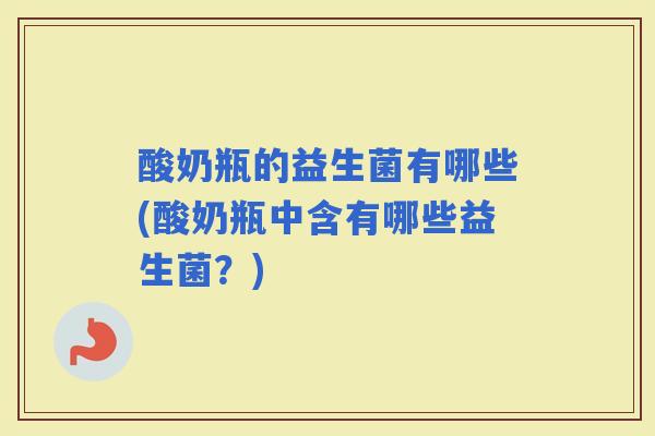 酸奶瓶的益生菌有哪些(酸奶瓶中含有哪些益生菌？)