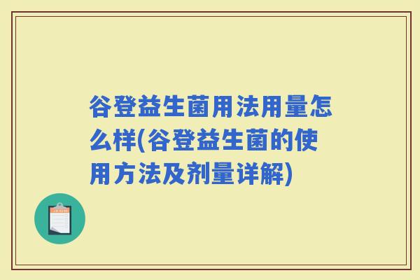 谷登益生菌用法用量怎么样(谷登益生菌的使用方法及剂量详解) 谷登益生菌用法用量怎么样(谷登益生菌的使用方法及剂量详解)