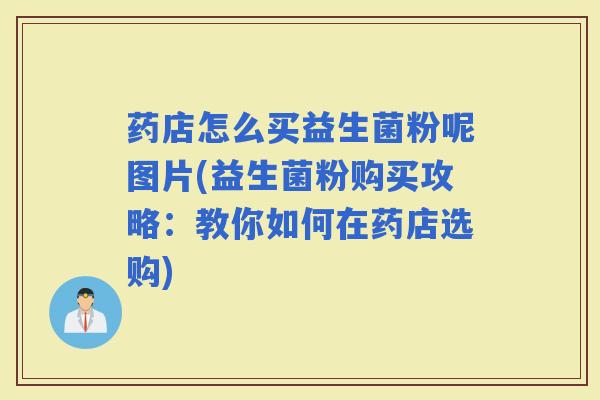 药店怎么买益生菌粉呢图片(益生菌粉购买攻略:教你如何在药店选购) 药店怎么买益生菌粉呢图片(益生菌粉购买攻略:教你如何在药店选购)