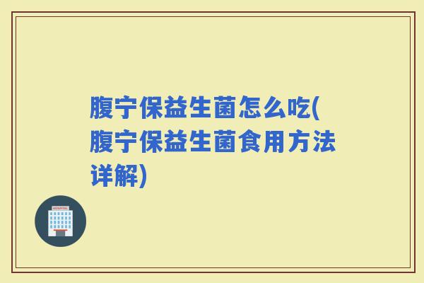 腹宁保益生菌怎么吃(腹宁保益生菌食用方法详解) 腹宁保益生菌怎么吃(腹宁保益生菌食用方法详解)
