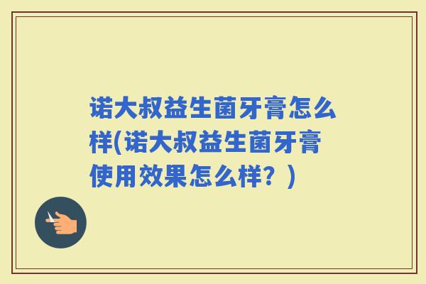 诺大叔益生菌牙膏怎么样(诺大叔益生菌牙膏使用效果怎么样？)
