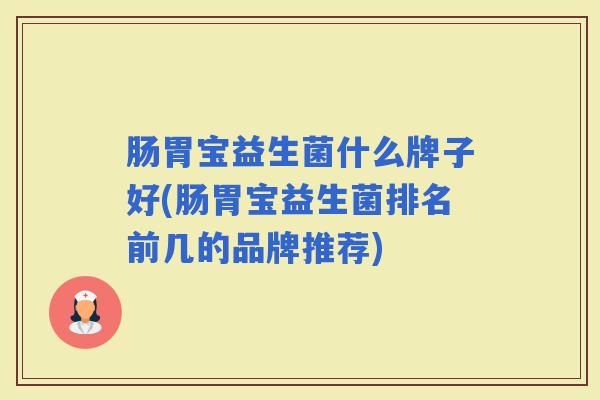 肠胃宝益生菌什么牌子好(肠胃宝益生菌排名前几的品牌推荐)