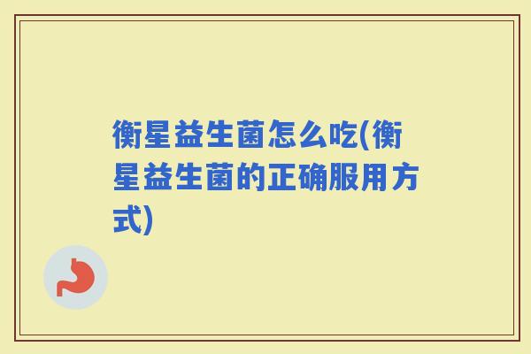 衡星益生菌怎么吃(衡星益生菌的正确服用方式)