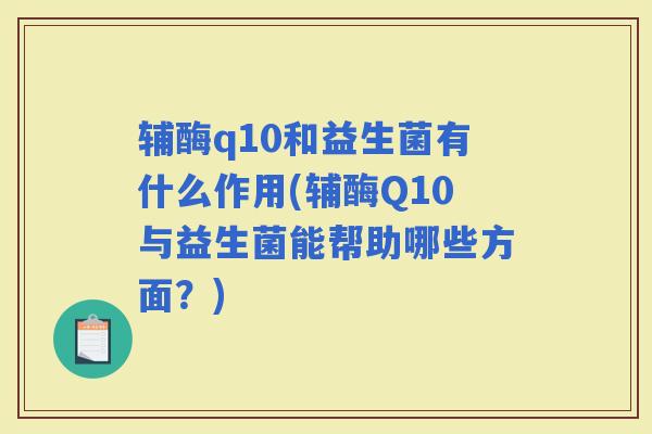 辅酶q10和益生菌有什么作用(辅酶Q10与益生菌能帮助哪些方面？)