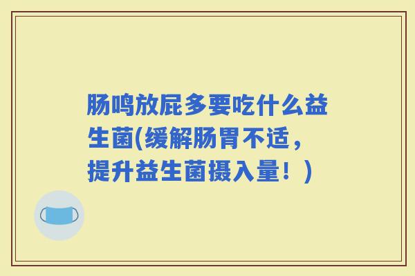 肠鸣放屁多要吃什么益生菌(缓解肠胃不适,提升益生菌摄入量!) 肠鸣放屁多要吃什么益生菌(缓解肠胃不适,提升益生菌摄入量!)