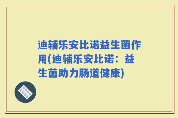 迪辅乐安比诺益生菌作用(迪辅乐安比诺：益生菌助力肠道健康)