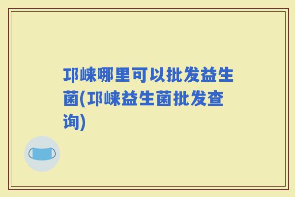 邛崃哪里可以批发益生菌(邛崃益生菌批发查询)