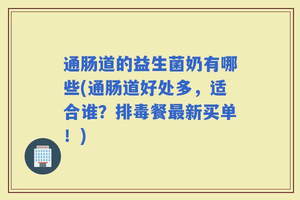 通肠道的益生菌奶有哪些(通肠道好处多，适合谁？餐新买单！)