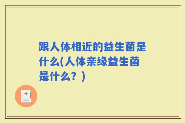 跟人体相近的益生菌是什么(人体亲缘益生菌是什么?) 跟人体相近的益生菌是什么(人体亲缘益生菌是什么?)