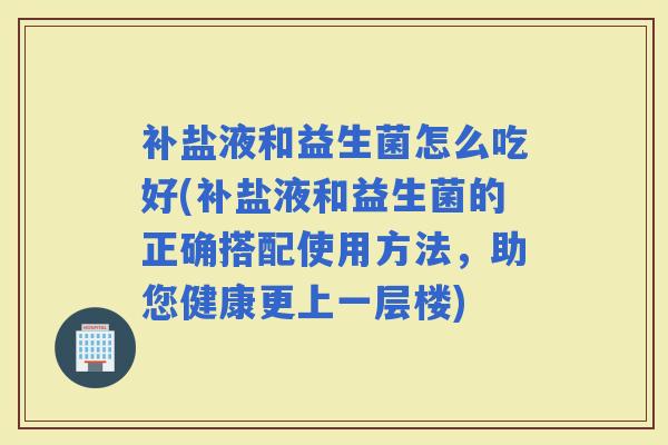 补盐液和益生菌怎么吃好(补盐液和益生菌的正确搭配使用方法,助您健康更上一层楼) 补盐液和益生菌怎么吃好(补盐液和益生菌的正确搭配使用方法,助您健康更上一层楼)