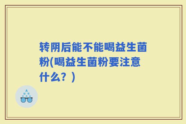 转阴后能不能喝益生菌粉(喝益生菌粉要注意什么?) 转阴后能不能喝益生菌粉(喝益生菌粉要注意什么?)
