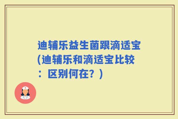 迪辅乐益生菌跟滴适宝(迪辅乐和滴适宝比较：区别何在？)