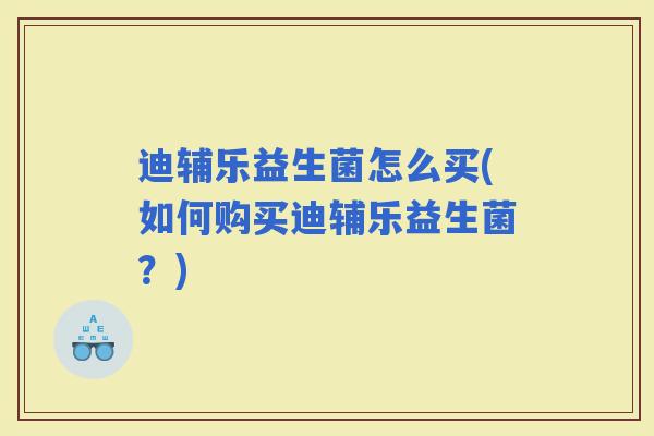迪辅乐益生菌怎么买(如何购买迪辅乐益生菌?) 迪辅乐益生菌怎么买(如何购买迪辅乐益生菌?)