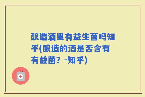 酿造酒里有益生菌吗知乎(酿造的酒是否含有有益菌？-知乎)